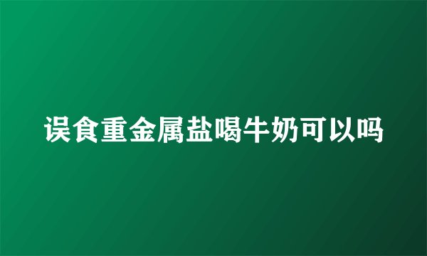 误食重金属盐喝牛奶可以吗