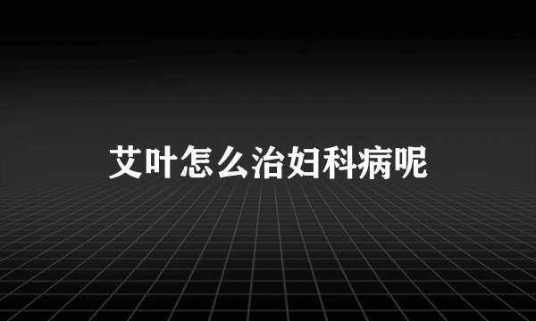 艾叶怎么治妇科病呢