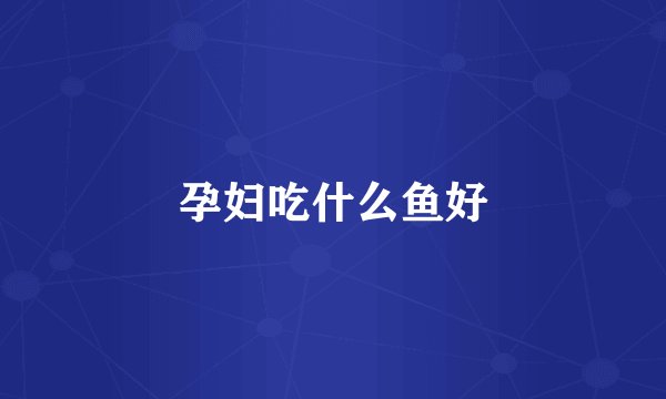 孕妇吃什么鱼好