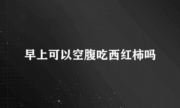 早上可以空腹吃西红柿吗