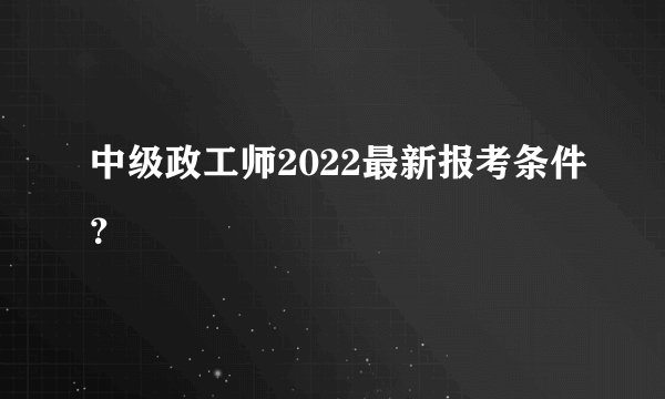 中级政工师2022最新报考条件？