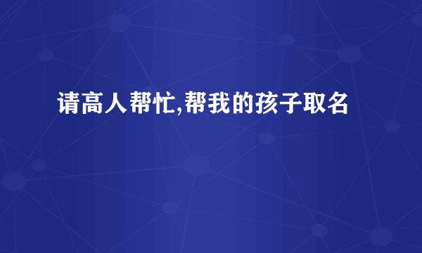 请高人帮忙,帮我的孩子取名