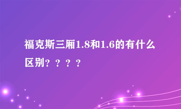 福克斯三厢1.8和1.6的有什么区别？？？？