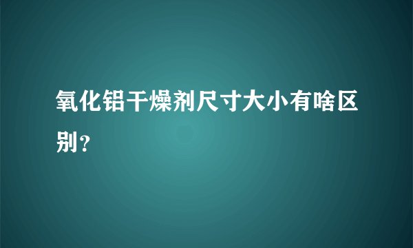 氧化铝干燥剂尺寸大小有啥区别？