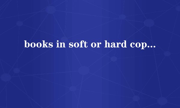 books in soft or hard copies是什么意思