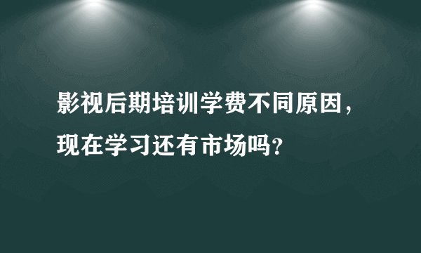 影视后期培训学费不同原因，现在学习还有市场吗？