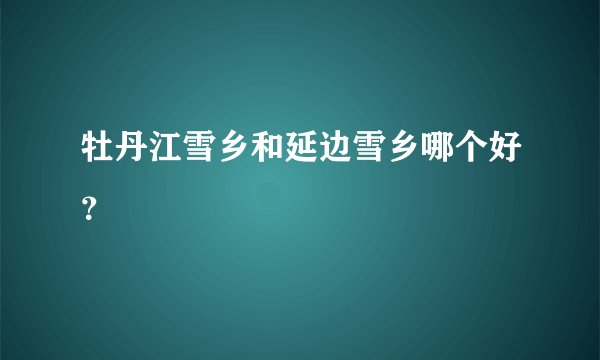 牡丹江雪乡和延边雪乡哪个好？