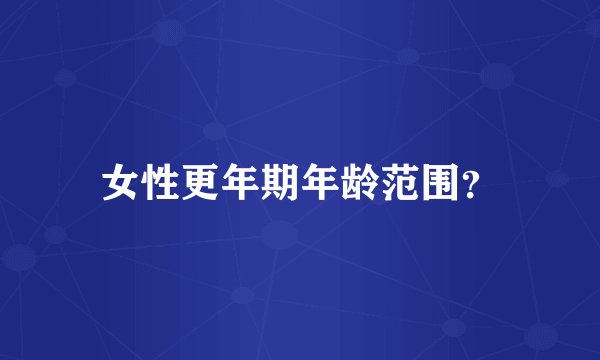 女性更年期年龄范围？
