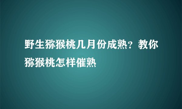 野生猕猴桃几月份成熟？教你猕猴桃怎样催熟