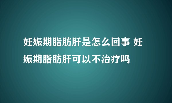 妊娠期脂肪肝是怎么回事 妊娠期脂肪肝可以不治疗吗
