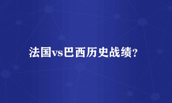 法国vs巴西历史战绩?