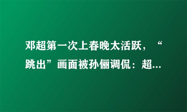 邓超第一次上春晚太活跃,“跳出”画面被孙俪调侃:超哥你冷静点