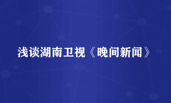 浅谈湖南卫视《晚间新闻》