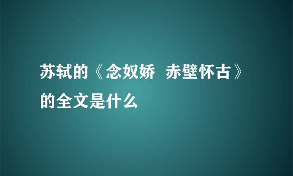 苏轼的《念奴娇  赤壁怀古》的全文是什么
