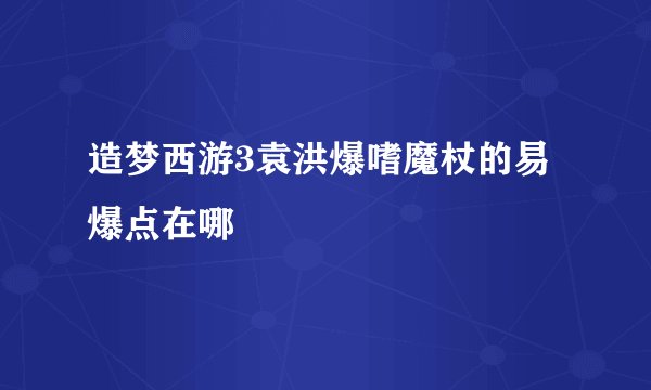 造梦西游3袁洪爆嗜魔杖的易爆点在哪