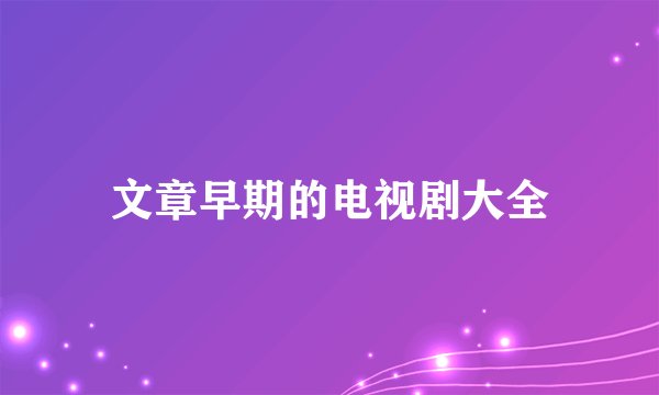 文章早期的电视剧大全