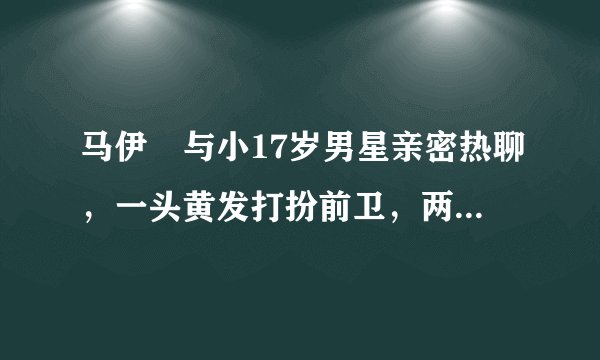 马伊琍与小17岁男星亲密热聊，一头黄发打扮前卫，两人曾传绯闻