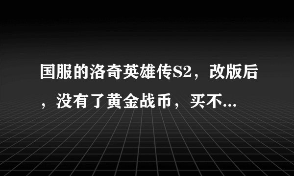 国服的洛奇英雄传S2，改版后，没有了黄金战币，买不了疲劳值了是么？ 那疲劳花完了怎么办？