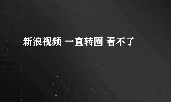 新浪视频 一直转圈 看不了