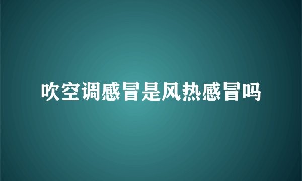 吹空调感冒是风热感冒吗
