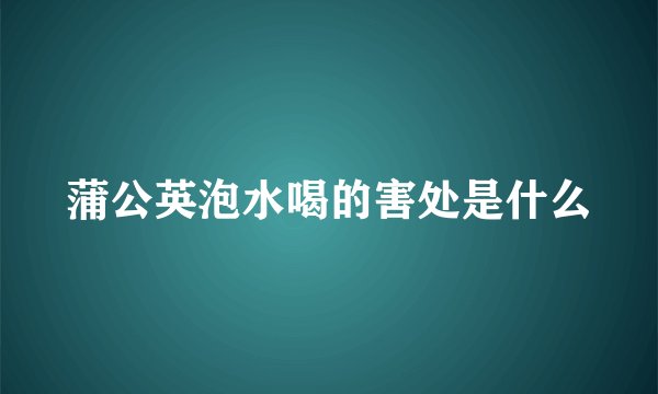 蒲公英泡水喝的害处是什么