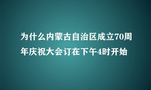 为什么内蒙古自治区成立70周年庆祝大会订在下午4时开始