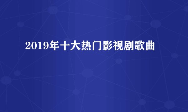 2019年十大热门影视剧歌曲