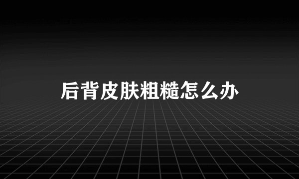 后背皮肤粗糙怎么办
