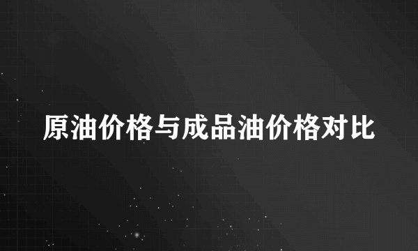 原油价格与成品油价格对比