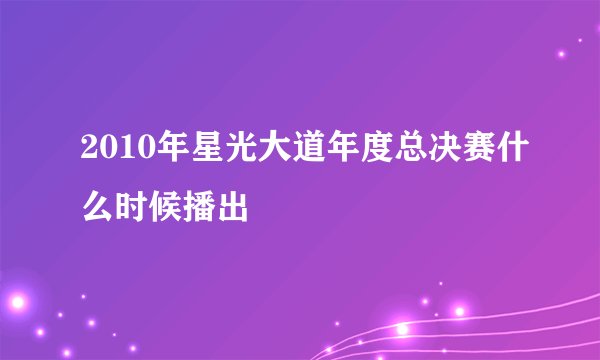 2010年星光大道年度总决赛什么时候播出