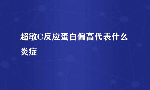 超敏C反应蛋白偏高代表什么炎症