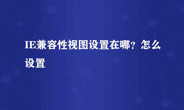 IE兼容性视图设置在哪？怎么设置