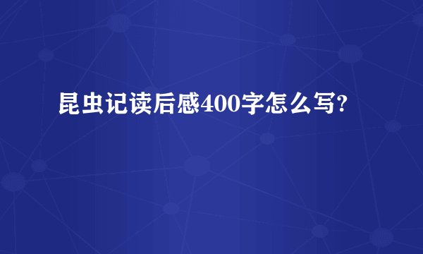 昆虫记读后感400字怎么写?