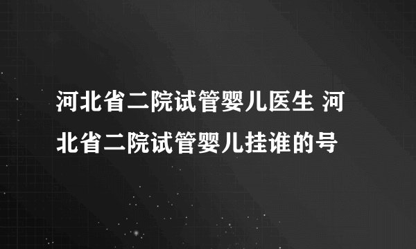 河北省二院试管婴儿医生 河北省二院试管婴儿挂谁的号