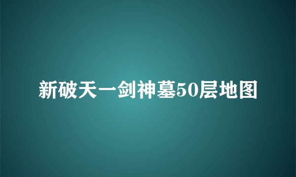 新破天一剑神墓50层地图