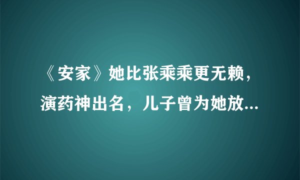 《安家》她比张乘乘更无赖，演药神出名，儿子曾为她放弃武林外传