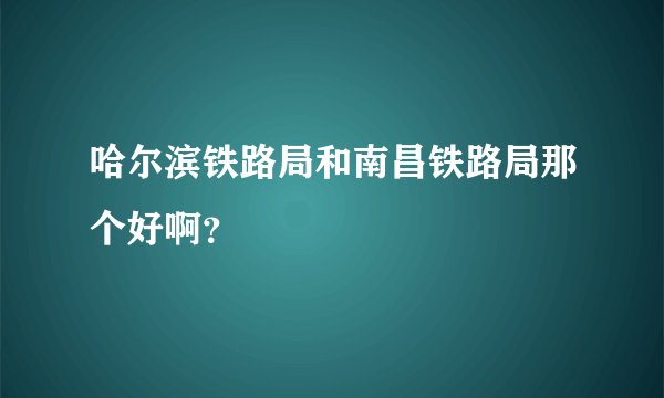 哈尔滨铁路局和南昌铁路局那个好啊？