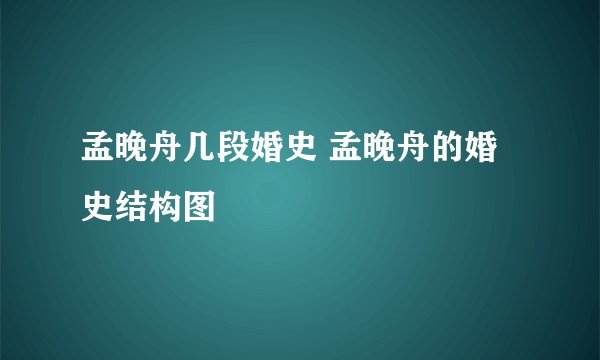 孟晚舟几段婚史 孟晚舟的婚史结构图