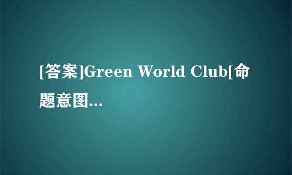 [答案]Green World Club[命题意图]细节理解题