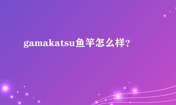 gamakatsu鱼竿怎么样?