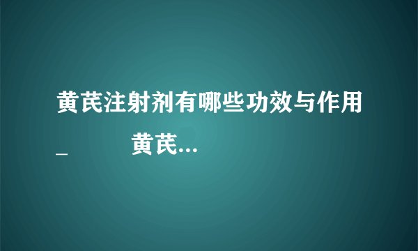 黄芪注射剂有哪些功效与作用_         黄芪注射液的注意事项有哪些
