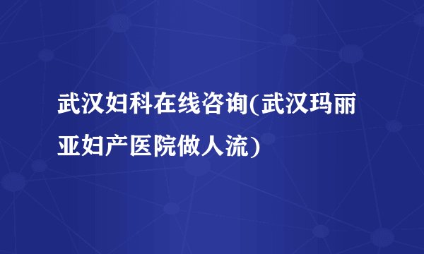 武汉妇科在线咨询(武汉玛丽亚妇产医院做人流)