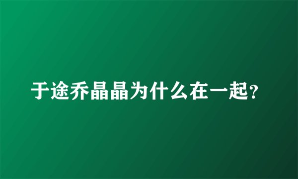 于途乔晶晶为什么在一起？