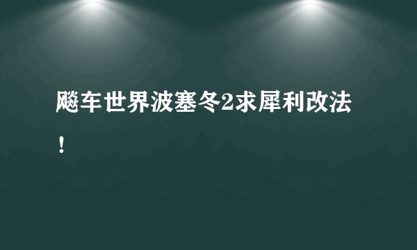 飚车世界波塞冬2求犀利改法!