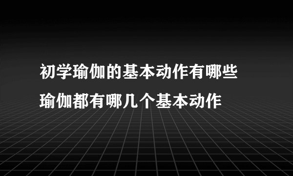 初学瑜伽的基本动作有哪些 瑜伽都有哪几个基本动作