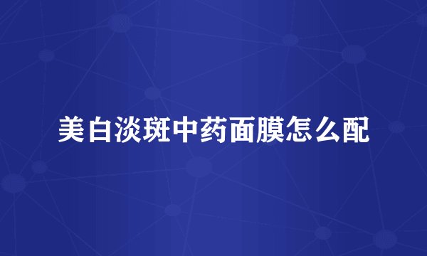 美白淡斑中药面膜怎么配