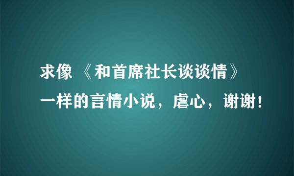 求像 《和首席社长谈谈情》一样的言情小说，虐心，谢谢！