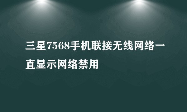 三星7568手机联接无线网络一直显示网络禁用