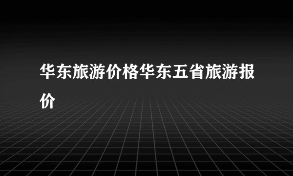 华东旅游价格华东五省旅游报价