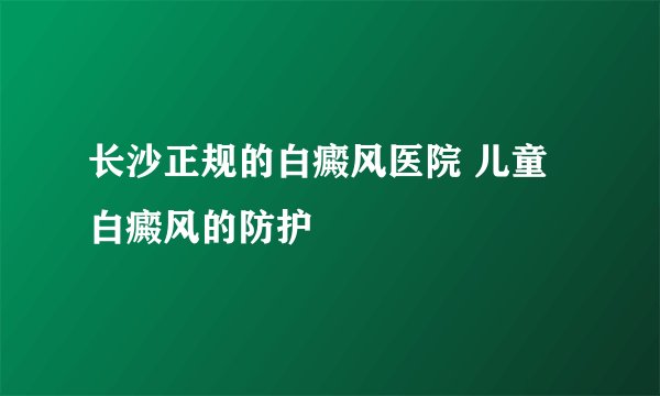 长沙正规的白癜风医院 儿童白癜风的防护